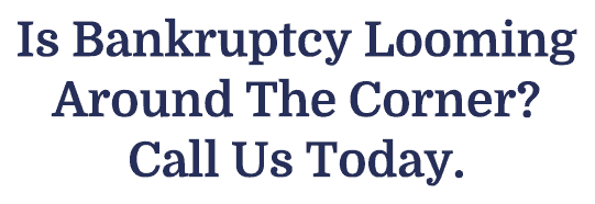Is Bankruptcy Looming Around The Corner? Call Us Today.